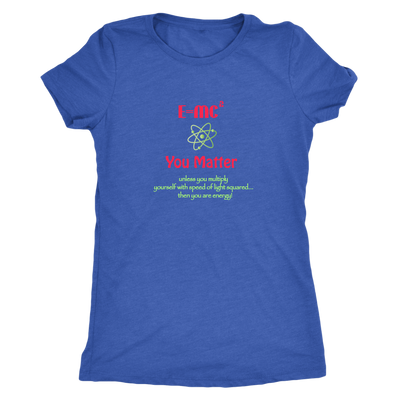 E=MC², you matter! Unless you multiply yourself with speed of light squared, then you are energy! - Triblend T-Shirt
